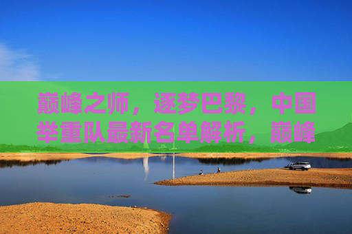 巅峰之师,逐梦巴黎,中国举重队最新名单解析,巅峰之师逐梦巴黎,中国举重队最新名单解析