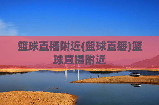 篮球直播附近(篮球直播)篮球直播附近