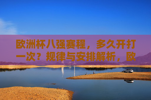 欧洲杯八强赛程,多久开打一次?规律与安排解析,欧洲杯八强赛程,开打时间与安排规律解析