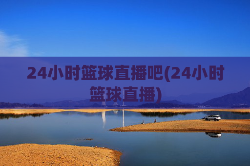 24小时篮球直播吧(24小时篮球直播)