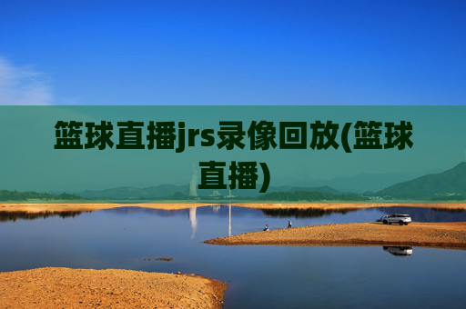 篮球直播jrs录像回放(篮球直播)