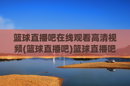 篮球直播吧在线观看高清视频(篮球直播吧)篮球直播吧在线观看高清视频