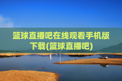 篮球直播吧在线观看手机版下载(篮球直播吧)