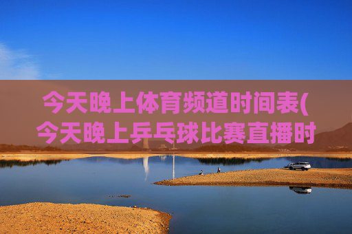 今天晚上体育频道时间表(今天晚上乒乓球比赛直播时间表)