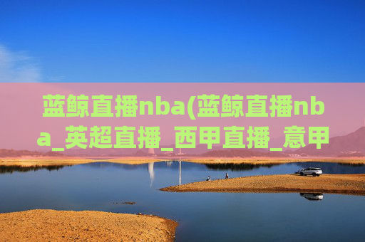 蓝鲸直播nba(蓝鲸直播nba_英超直播_西甲直播_意甲直播_德甲直播)蓝鲸直播NBA、英超、西甲、意甲、德甲直播