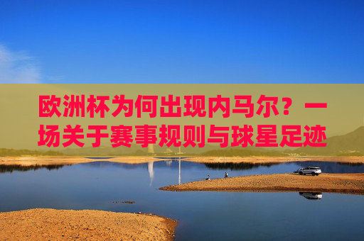 欧洲杯为何出现内马尔?一场关于赛事规则与球星足迹的误会,欧洲杯为何出现内马尔,赛事规则与球星足迹的误会