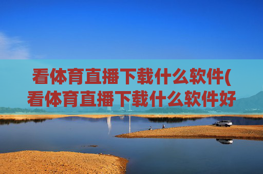 看体育直播下载什么软件(看体育直播下载什么软件好)看体育直播软件推荐
