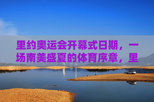 里约奥运会开幕式日期,一场南美盛夏的体育序章,里约奥运会开幕,南美盛夏的体育序章