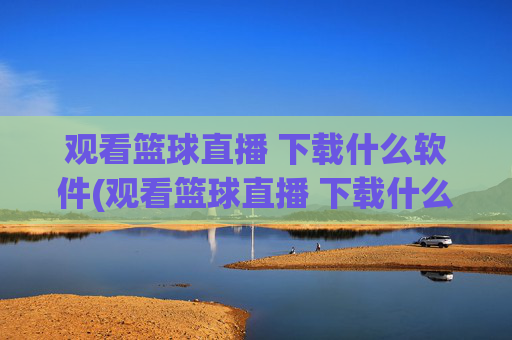 观看篮球直播 下载什么软件(观看篮球直播 下载什么软件好)