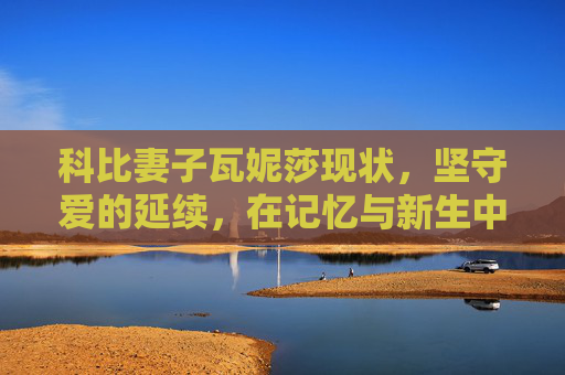 科比妻子瓦妮莎现状,坚守爱的延续,在记忆与新生中前行,瓦妮莎,在记忆与新生中坚守爱的延续