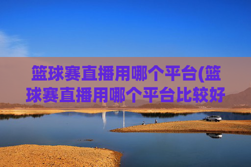 篮球赛直播用哪个平台(篮球赛直播用哪个平台比较好)