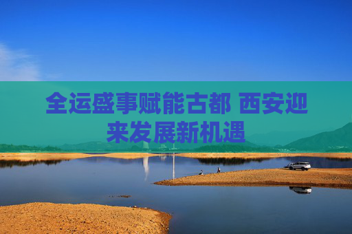全运盛事赋能古都 西安迎来发展新机遇