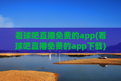 看球吧直播免费的app(看球吧直播免费的app下载)