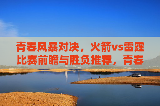 青春风暴对决，火箭vs雷霆比赛前瞻与胜负推荐，青春风暴对决，火箭vs雷霆前瞻与胜负推荐