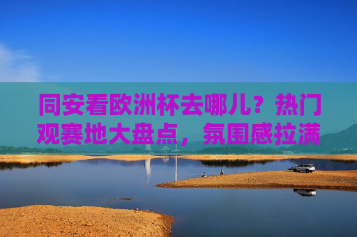 同安看欧洲杯去哪儿?热门观赛地大盘点,氛围感拉满!同安欧洲杯热门观赛地大盘点,氛围感拉满