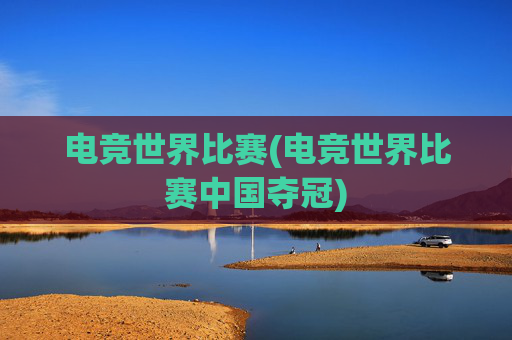 电竞世界比赛(电竞世界比赛中国夺冠)