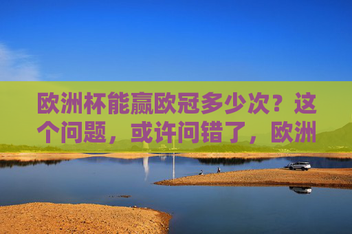 欧洲杯能赢欧冠多少次？这个问题，或许问错了，欧洲杯能赢欧冠？这个问题或许本就问错了