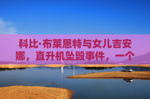 科比·布莱恩特与女儿吉安娜,直升机坠毁事件,一个时代的痛与永恒的纪念,科比父女坠机,时代的痛与永恒纪念