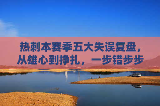 热刺本赛季五大失误复盘,从雄心到挣扎,一步错步步错的赛季轨迹