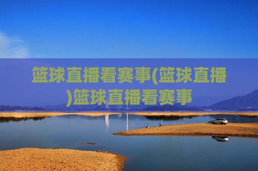 篮球直播看赛事(篮球直播)篮球直播看赛事