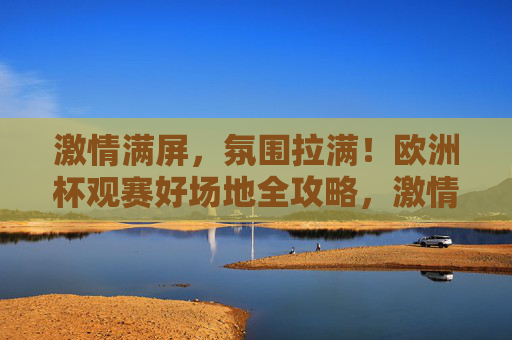 激情满屏,氛围拉满!欧洲杯观赛好场地全攻略,激情满屏,氛围拉满!欧洲杯观赛场地全攻略