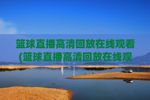 篮球直播高清回放在线观看(篮球直播高清回放在线观看视频)