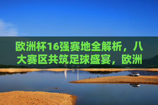 欧洲杯16强赛地全解析,八大赛区共筑足球盛宴,欧洲杯16强赛全解析,八大赛区共筑足球盛宴