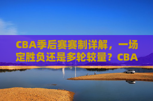 CBA季后赛赛制详解,一场定胜负还是多轮较量?CBA季后赛赛制详解,一场定胜负还是多轮较量?