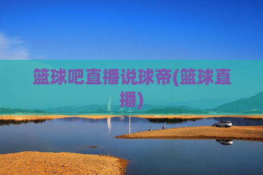 篮球吧直播说球帝(篮球直播)