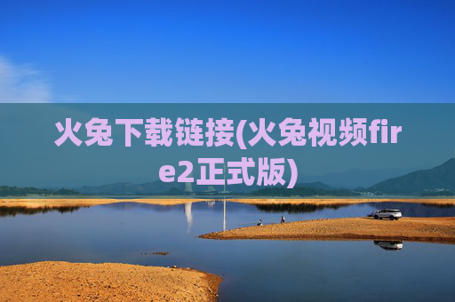 火兔下载链接(火兔视频fire2正式版)