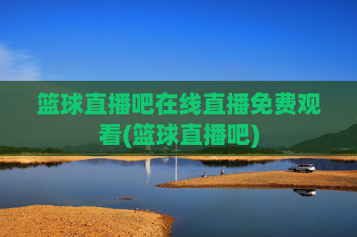 篮球直播吧在线直播免费观看(篮球直播吧)