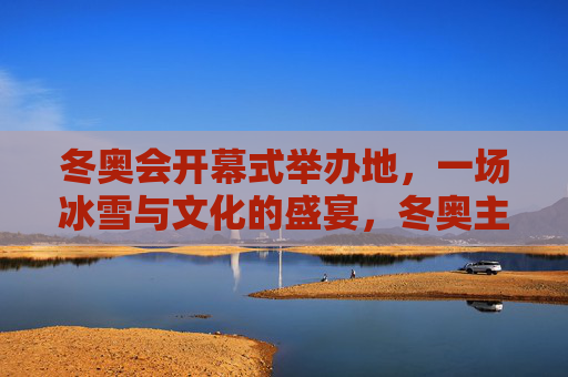 冬奥会开幕式举办地,一场冰雪与文化的盛宴,冬奥主场,冰雪与文化的盛宴