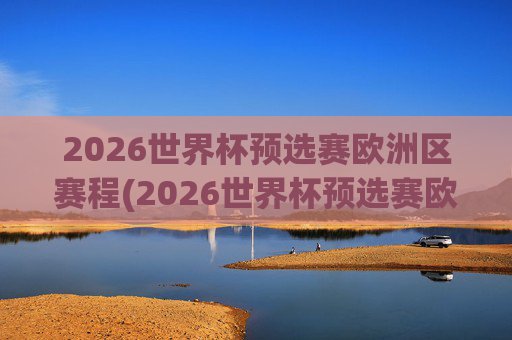 2026世界杯预选赛欧洲区赛程(2026世界杯预选赛欧洲区赛程表格)