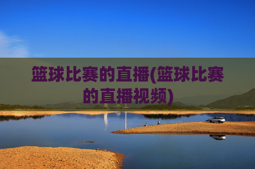 篮球比赛的直播(篮球比赛的直播视频)