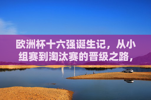 欧洲杯十六强诞生记,从小组赛到淘汰赛的晋级之路,欧洲杯十六强诞生记,从小组赛到淘汰赛的晋级之路