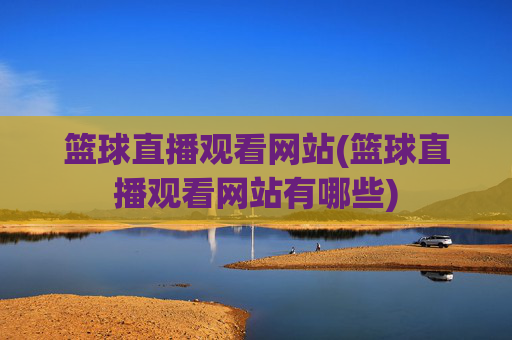 篮球直播观看网站(篮球直播观看网站有哪些)