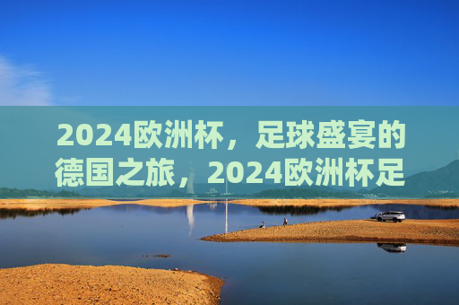 2024欧洲杯,足球盛宴的德国之旅,2024欧洲杯足球盛宴,德国之旅