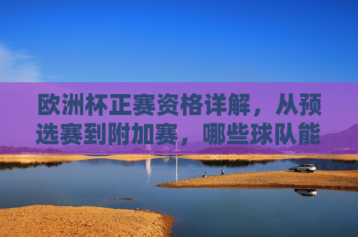 欧洲杯正赛资格详解，从预选赛到附加赛，哪些球队能晋级？欧洲杯正赛资格详解，从预选赛到附加赛的晋级之路