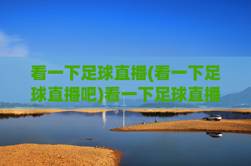 看一下足球直播(看一下足球直播吧)看一下足球直播