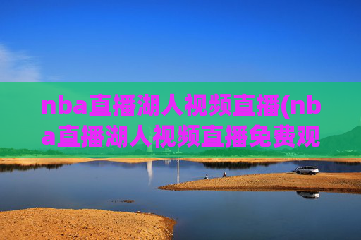 nba直播湖人视频直播(nba直播湖人视频直播免费观看)NBA湖人视频直播免费观看
