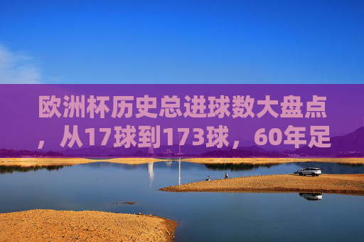 欧洲杯历史总进球数大盘点,从17球到173球,60年足球进攻的进化史