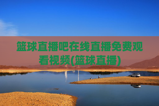 篮球直播吧在线直播免费观看视频(篮球直播)