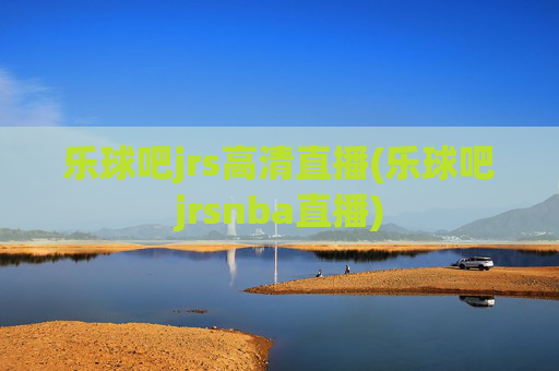 乐球吧jrs高清直播(乐球吧jrsnba直播)