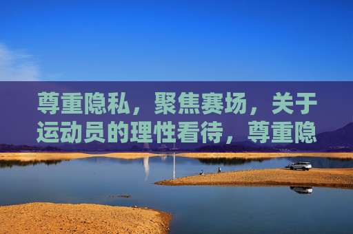 尊重隐私,聚焦赛场,关于运动员的理性看待,尊重隐私,聚焦赛场,理性看待运动员