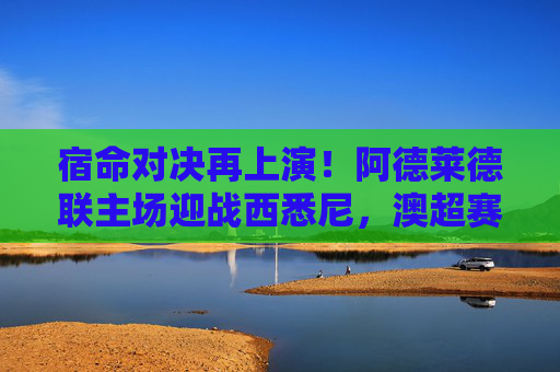 宿命对决再上演！阿德莱德联主场迎战西悉尼，澳超赛场谁能笑到最后？澳超宿命对决，阿德莱德联VS西悉尼，谁能笑到最后？