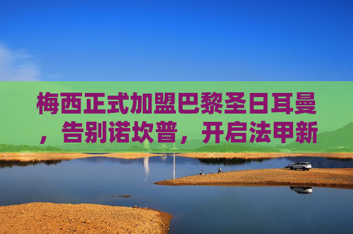 梅西正式加盟巴黎圣日耳曼，告别诺坎普，开启法甲新篇章，梅西告别诺坎普加盟巴黎，开启法甲新篇章