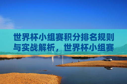 世界杯小组赛积分排名规则与实战解析,世界杯小组赛积分排名规则与实战解析