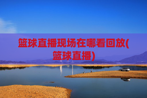 篮球直播现场在哪看回放(篮球直播)