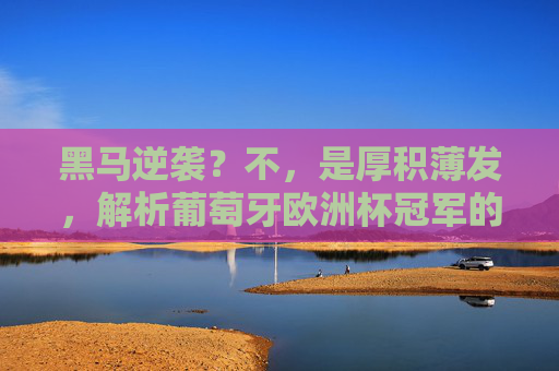 黑马逆袭?不,是厚积薄发,解析葡萄牙欧洲杯冠军的五大密码,厚积薄发,葡萄牙欧洲杯冠军的五大密码