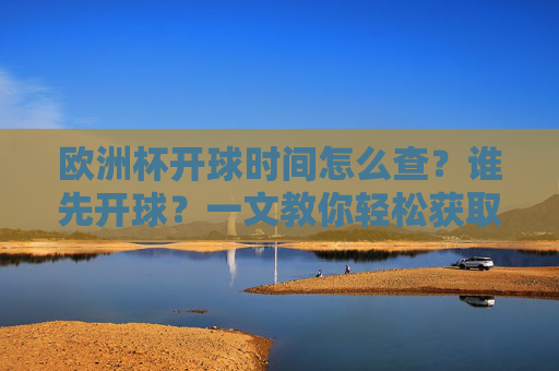 欧洲杯开球时间怎么查？谁先开球？一文教你轻松获取最新赛程，欧洲杯开球时间怎么查？谁先开球？最新赛程一文掌握
